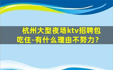 杭州大型夜场ktv招聘包吃住-有什么理由不努力？
