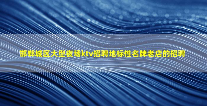 邯郸城区大型夜场ktv招聘地标性名牌老店的招聘