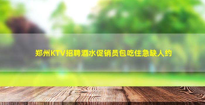 郑州KTV招聘酒水促销员包吃住急缺人约